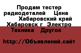 Продам тестер радиодеталей  › Цена ­ 1 500 - Хабаровский край, Хабаровск г. Электро-Техника » Другое   